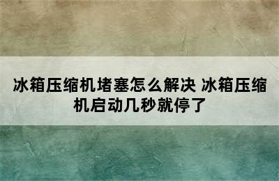 冰箱压缩机堵塞怎么解决 冰箱压缩机启动几秒就停了